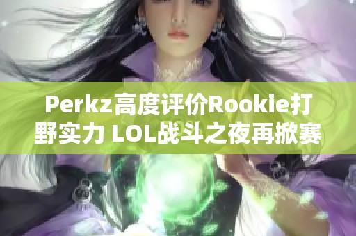 Perkz高度评价Rookie打野实力 LOL战斗之夜再掀赛事热潮