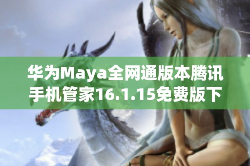 华为Maya全网通版本腾讯手机管家16.1.15免费版下载指南