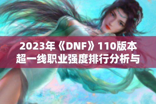 2023年《DNF》110版本超一线职业强度排行分析与推荐