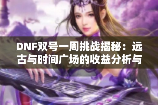 DNF双号一周挑战揭秘：远古与时间广场的收益分析与攻略分享