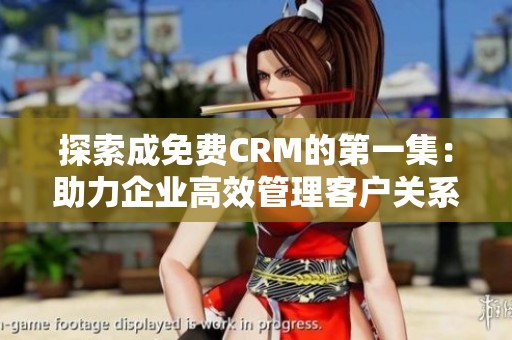 探索成免费CRM的第一集：助力企业高效管理客户关系之道