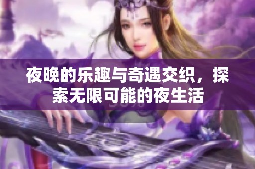 夜晚的乐趣与奇遇交织，探索无限可能的夜生活