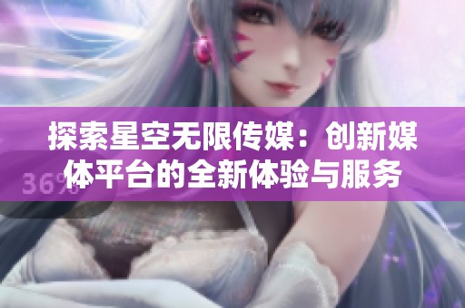 探索星空无限传媒：创新媒体平台的全新体验与服务