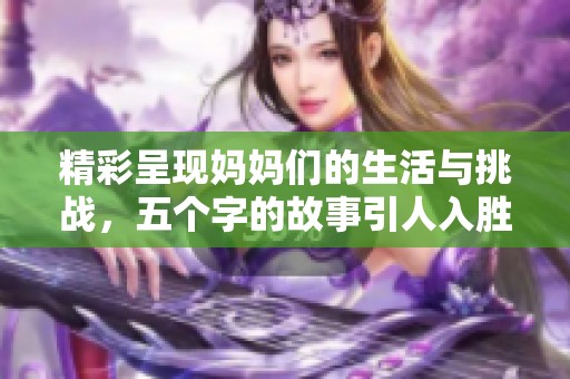 精彩呈现妈妈们的生活与挑战，五个字的故事引人入胜