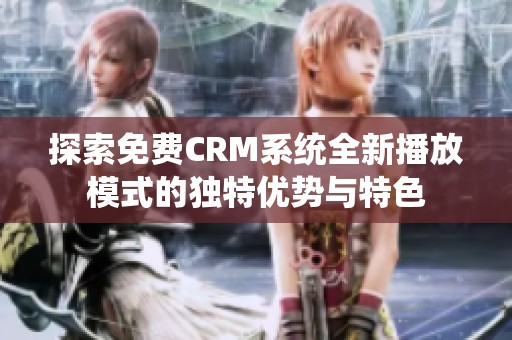 探索免费CRM系统全新播放模式的独特优势与特色