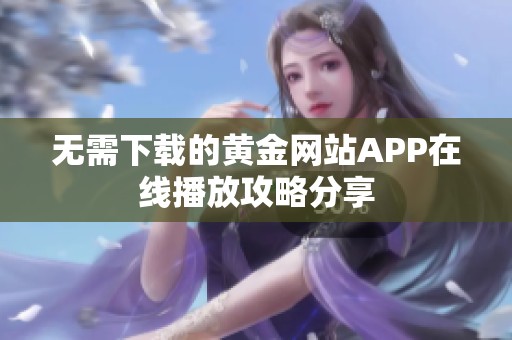 无需下载的黄金网站APP在线播放攻略分享