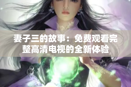 妻子三的故事：免费观看完整高清电视的全新体验