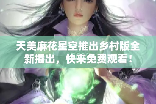 天美麻花星空推出乡村版全新播出，快来免费观看！