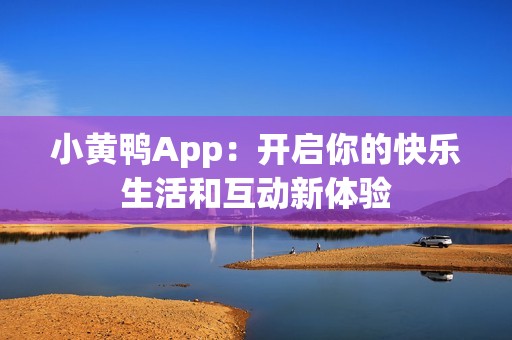 小黄鸭App：开启你的快乐生活和互动新体验