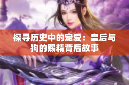 探寻历史中的宠爱：皇后与狗的赐精背后故事