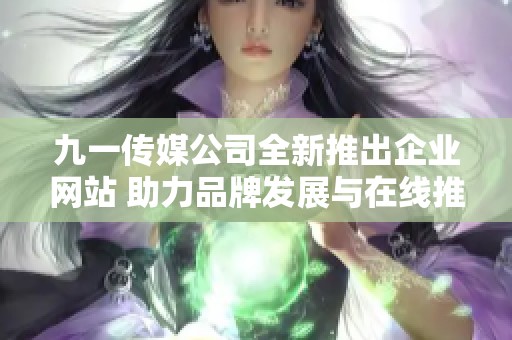 九一传媒公司全新推出企业网站 助力品牌发展与在线推广