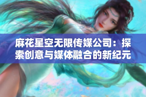 麻花星空无限传媒公司：探索创意与媒体融合的新纪元