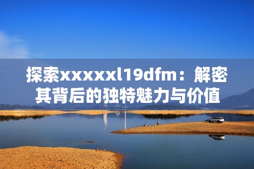 探索xxxxxl19dfm：解密其背后的独特魅力与价值