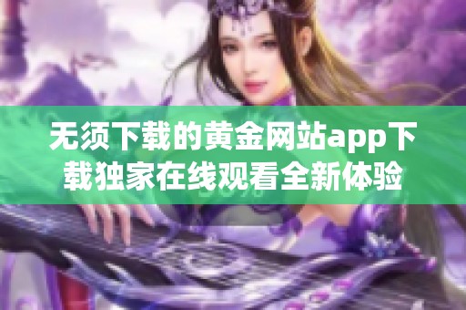 无须下载的黄金网站app下载独家在线观看全新体验