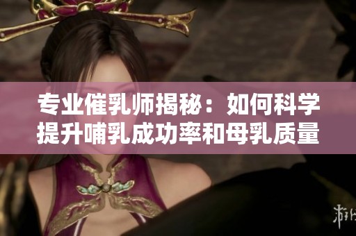 专业催乳师揭秘：如何科学提升哺乳成功率和母乳质量