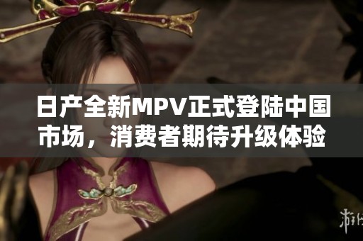 日产全新MPV正式登陆中国市场，消费者期待升级体验