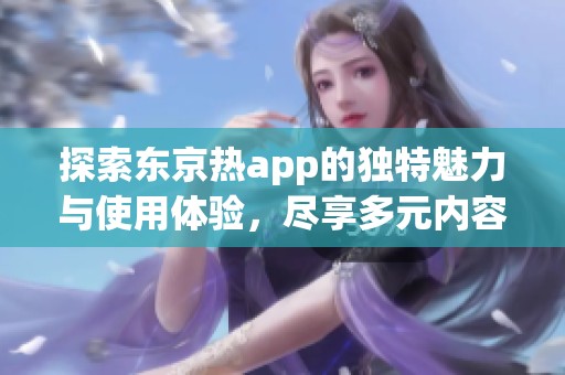 探索东京热app的独特魅力与使用体验，尽享多元内容