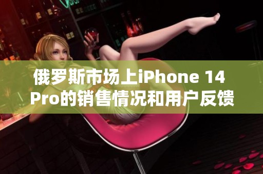 俄罗斯市场上iPhone 14 Pro的销售情况和用户反馈分析