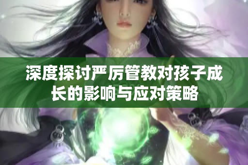 深度探讨严厉管教对孩子成长的影响与应对策略