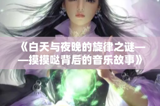 《白天与夜晚的旋律之谜——摸摸哒背后的音乐故事》