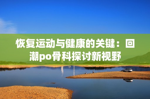 恢复运动与健康的关键：回潮po骨科探讨新视野