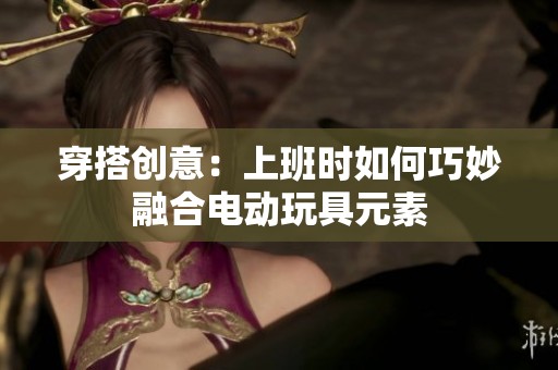 穿搭创意：上班时如何巧妙融合电动玩具元素