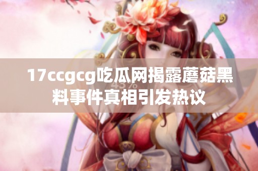 17ccgcg吃瓜网揭露蘑菇黑料事件真相引发热议