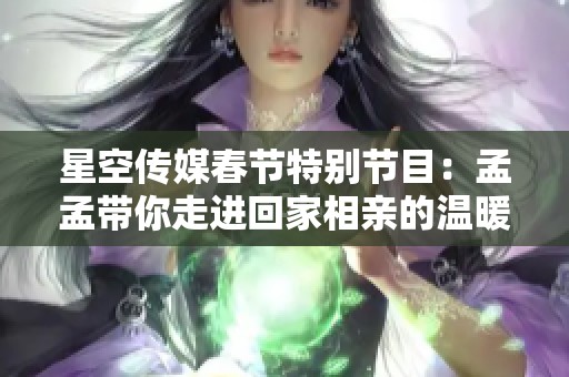 星空传媒春节特别节目：孟孟带你走进回家相亲的温暖故事