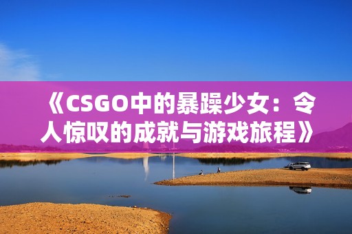 《CSGO中的暴躁少女：令人惊叹的成就与游戏旅程》