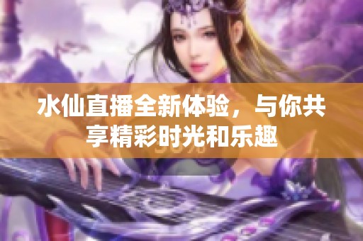 水仙直播全新体验，与你共享精彩时光和乐趣