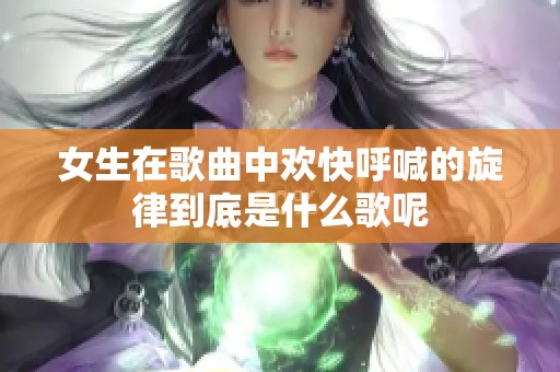 女生在歌曲中欢快呼喊的旋律到底是什么歌呢