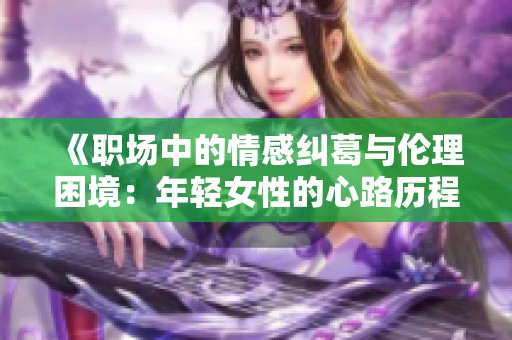 《职场中的情感纠葛与伦理困境：年轻女性的心路历程》