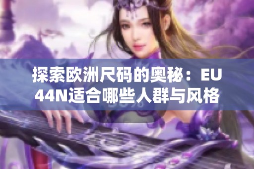 探索欧洲尺码的奥秘：EU44N适合哪些人群与风格