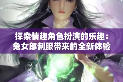 探索情趣角色扮演的乐趣：兔女郎制服带来的全新体验