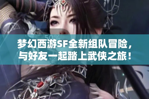 梦幻西游SF全新组队冒险，与好友一起踏上武侠之旅！