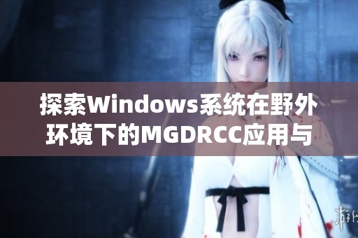 探索Windows系统在野外环境下的MGDRCC应用与优化方法