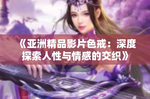 《亚洲精品影片色戒：深度探索人性与情感的交织》