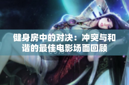 健身房中的对决：冲突与和谐的最佳电影场面回顾