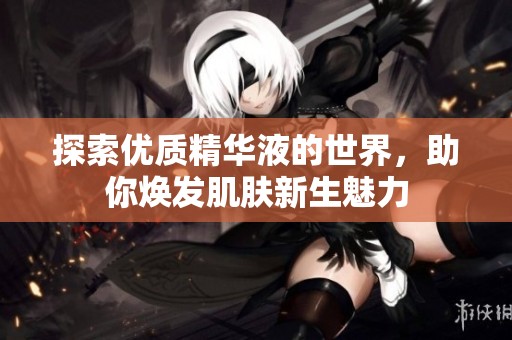 探索优质精华液的世界，助你焕发肌肤新生魅力
