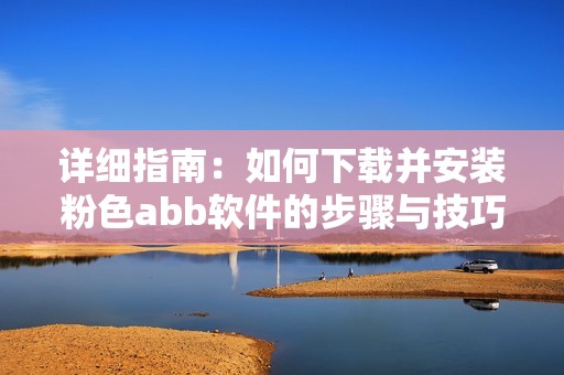 详细指南：如何下载并安装粉色abb软件的步骤与技巧