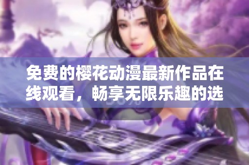 免费的樱花动漫最新作品在线观看，畅享无限乐趣的选择