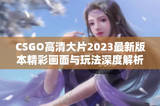 CSGO高清大片2023最新版本精彩画面与玩法深度解析