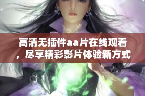 高清无插件aa片在线观看，尽享精彩影片体验新方式