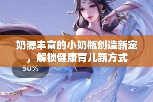 奶源丰富的小奶瓶创造新宠，解锁健康育儿新方式