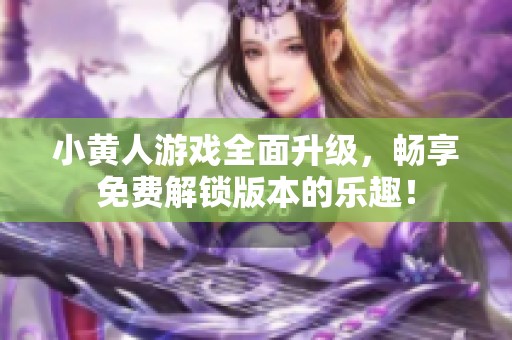 小黄人游戏全面升级，畅享免费解锁版本的乐趣！