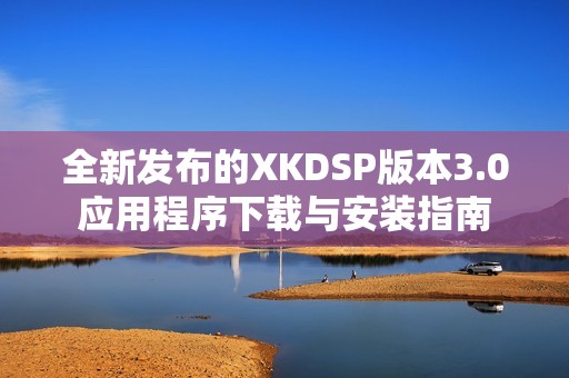 全新发布的XKDSP版本3.0应用程序下载与安装指南