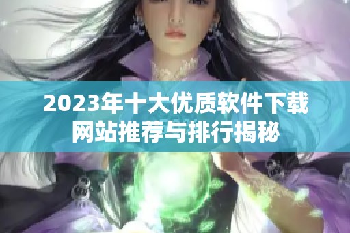 2023年十大优质软件下载网站推荐与排行揭秘