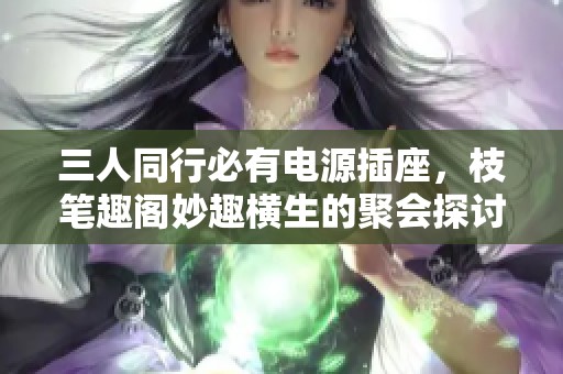 三人同行必有电源插座，枝笔趣阁妙趣横生的聚会探讨