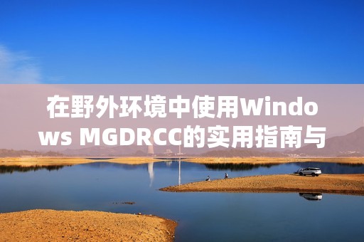 在野外环境中使用Windows MGDRCC的实用指南与技巧