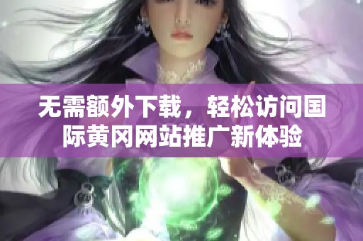 无需额外下载，轻松访问国际黄冈网站推广新体验